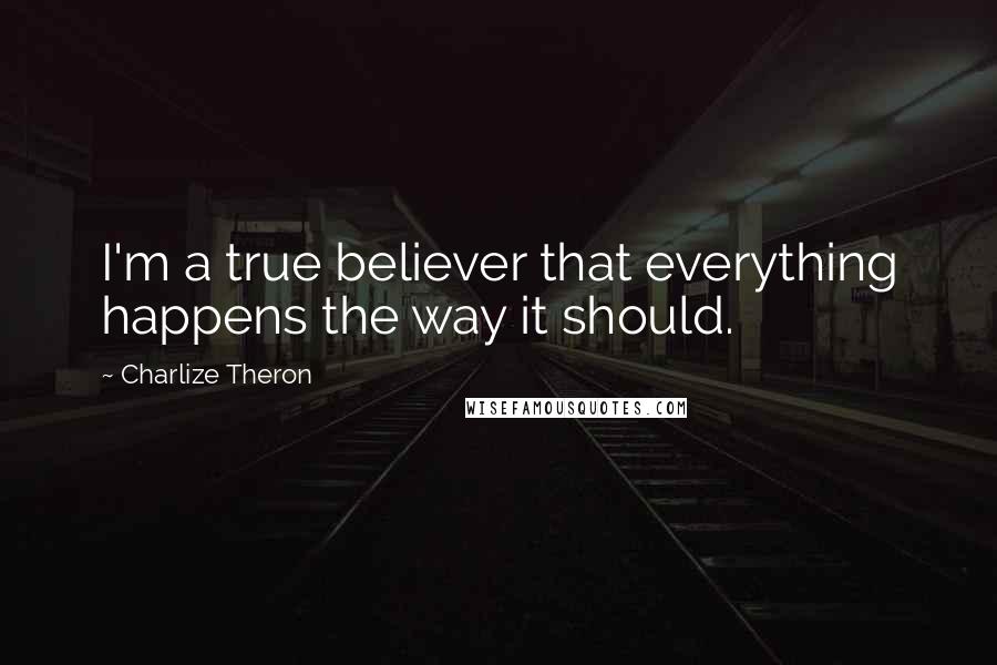 Charlize Theron Quotes: I'm a true believer that everything happens the way it should.
