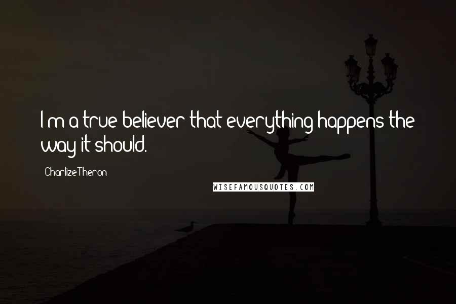 Charlize Theron Quotes: I'm a true believer that everything happens the way it should.