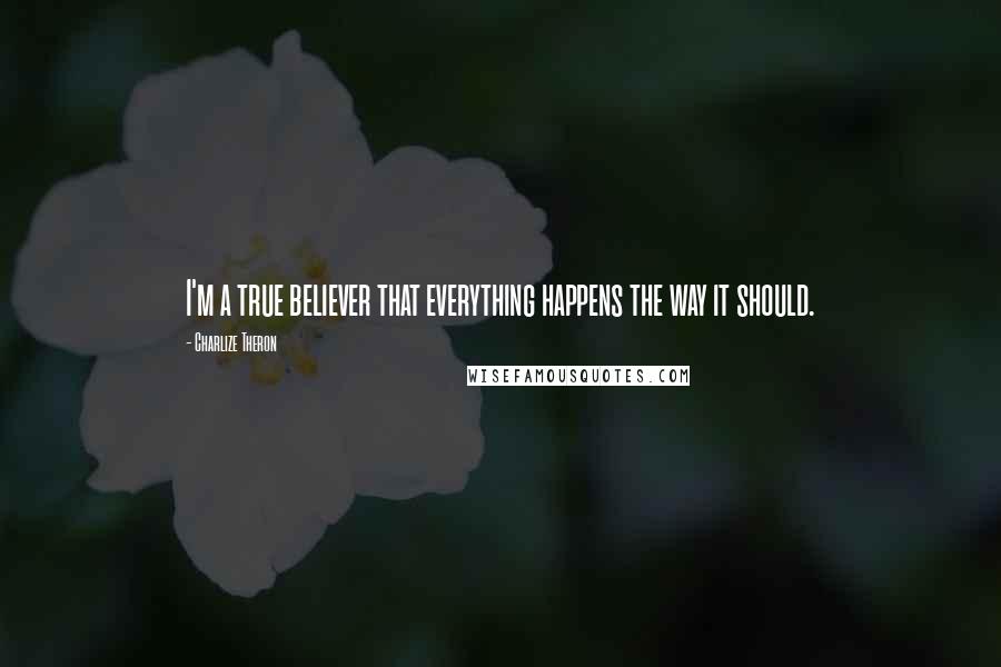 Charlize Theron Quotes: I'm a true believer that everything happens the way it should.