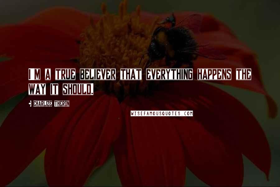 Charlize Theron Quotes: I'm a true believer that everything happens the way it should.