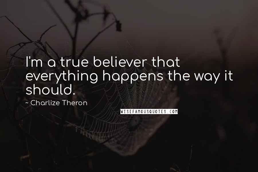 Charlize Theron Quotes: I'm a true believer that everything happens the way it should.