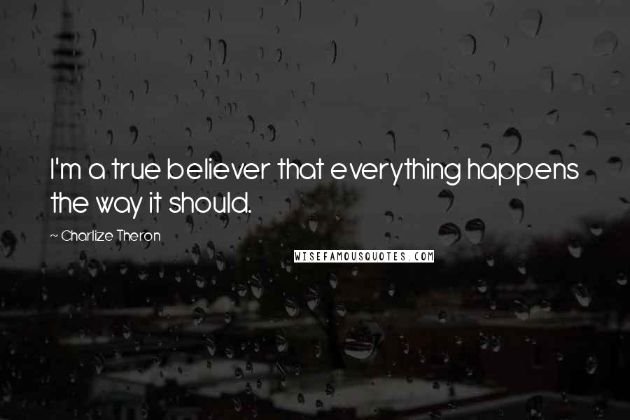 Charlize Theron Quotes: I'm a true believer that everything happens the way it should.