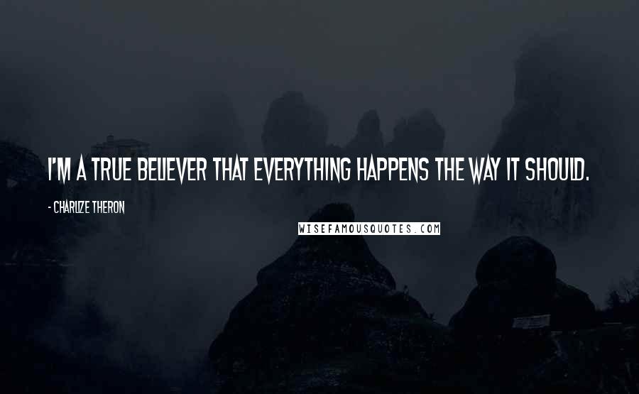 Charlize Theron Quotes: I'm a true believer that everything happens the way it should.