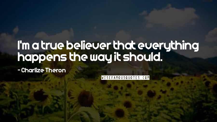 Charlize Theron Quotes: I'm a true believer that everything happens the way it should.