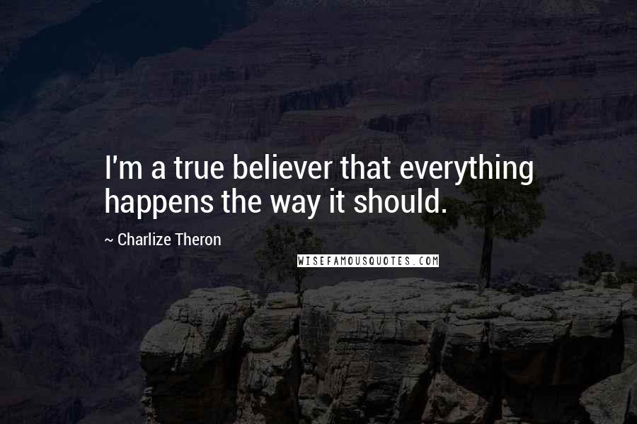 Charlize Theron Quotes: I'm a true believer that everything happens the way it should.