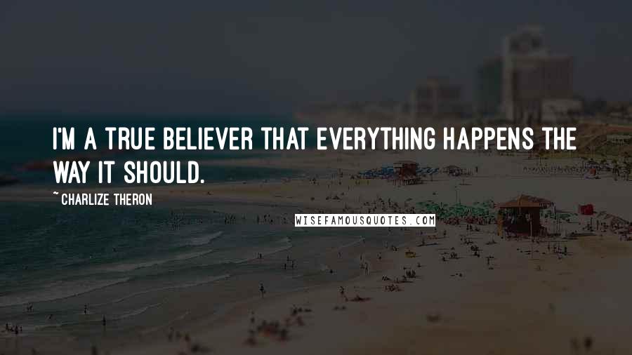 Charlize Theron Quotes: I'm a true believer that everything happens the way it should.