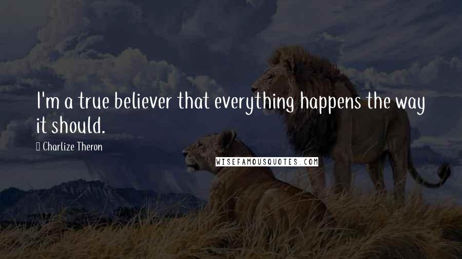 Charlize Theron Quotes: I'm a true believer that everything happens the way it should.