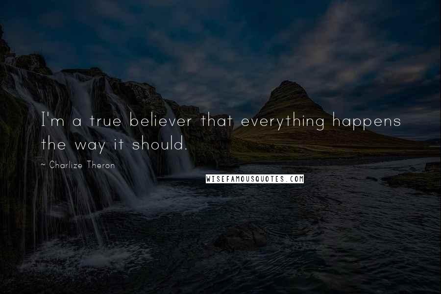 Charlize Theron Quotes: I'm a true believer that everything happens the way it should.
