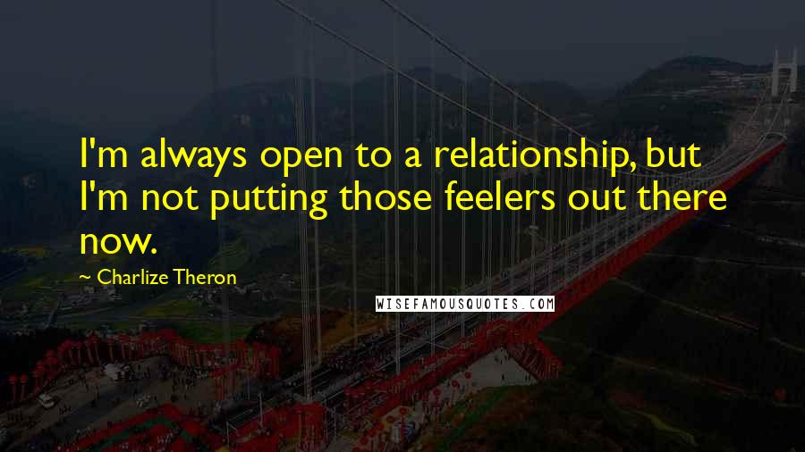 Charlize Theron Quotes: I'm always open to a relationship, but I'm not putting those feelers out there now.