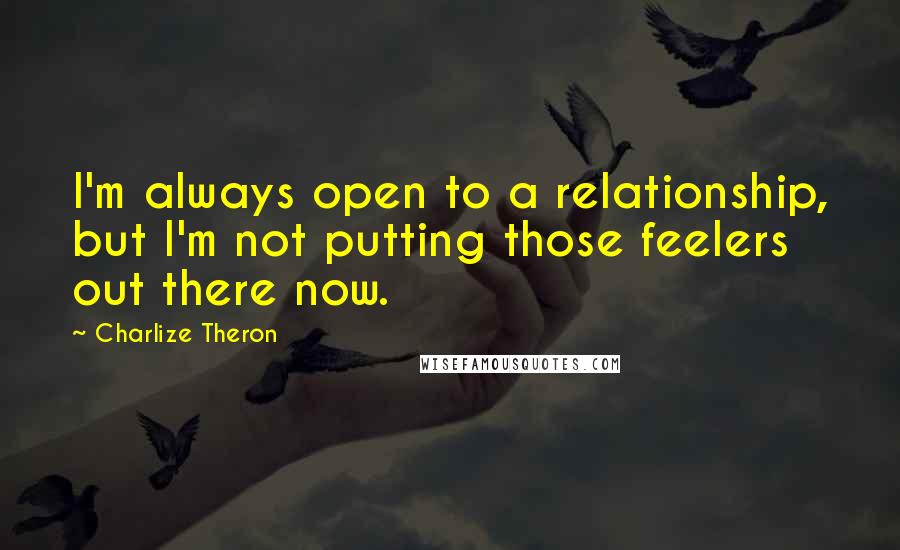 Charlize Theron Quotes: I'm always open to a relationship, but I'm not putting those feelers out there now.