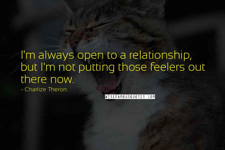 Charlize Theron Quotes: I'm always open to a relationship, but I'm not putting those feelers out there now.