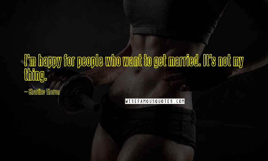 Charlize Theron Quotes: I'm happy for people who want to get married. It's not my thing.