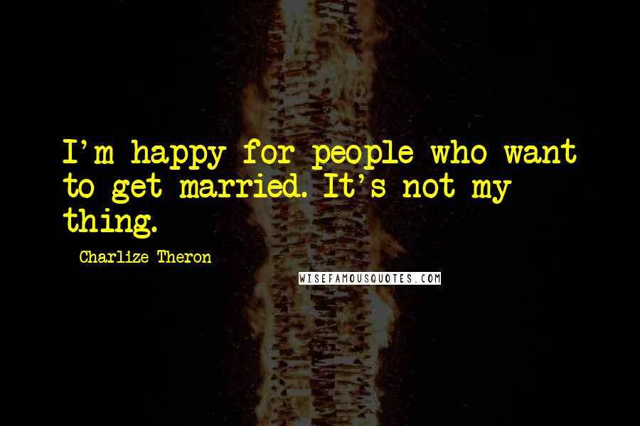 Charlize Theron Quotes: I'm happy for people who want to get married. It's not my thing.
