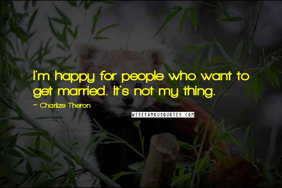 Charlize Theron Quotes: I'm happy for people who want to get married. It's not my thing.