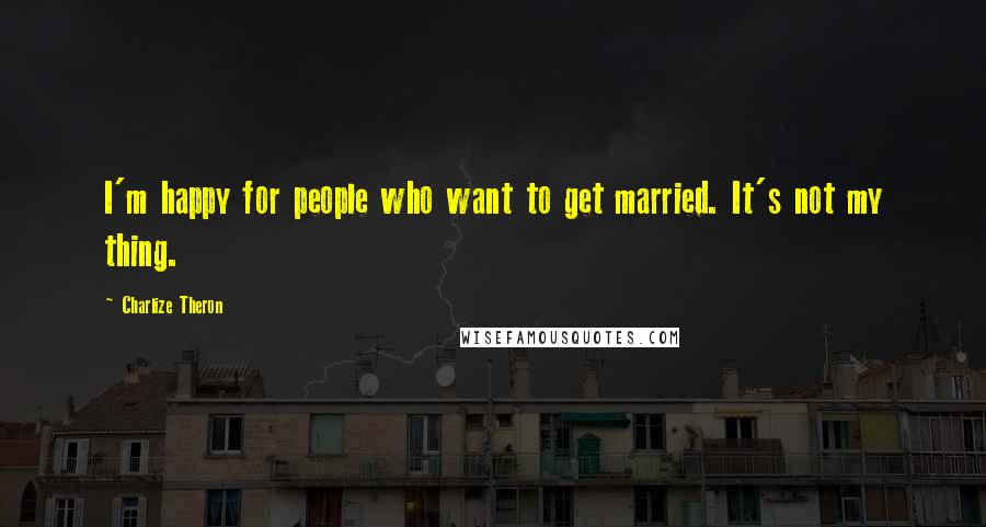Charlize Theron Quotes: I'm happy for people who want to get married. It's not my thing.