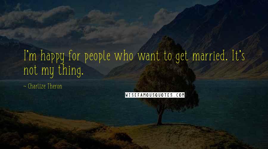 Charlize Theron Quotes: I'm happy for people who want to get married. It's not my thing.