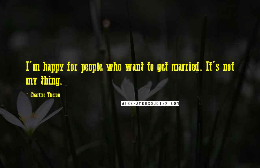 Charlize Theron Quotes: I'm happy for people who want to get married. It's not my thing.