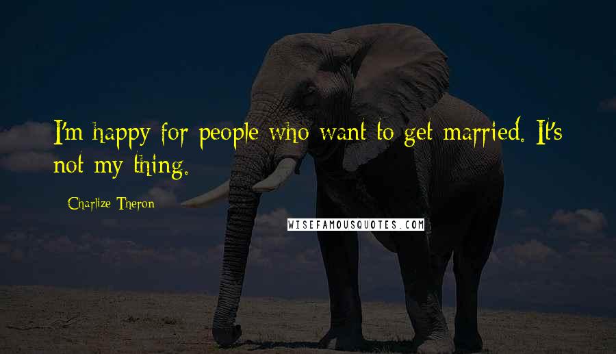 Charlize Theron Quotes: I'm happy for people who want to get married. It's not my thing.