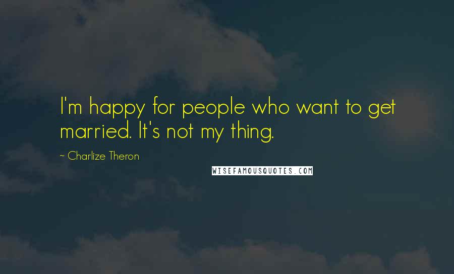 Charlize Theron Quotes: I'm happy for people who want to get married. It's not my thing.