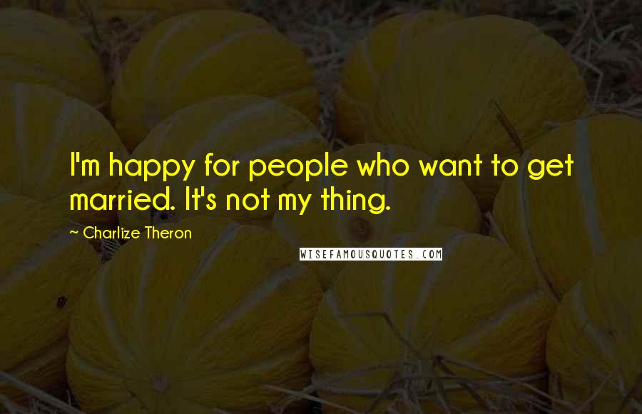 Charlize Theron Quotes: I'm happy for people who want to get married. It's not my thing.