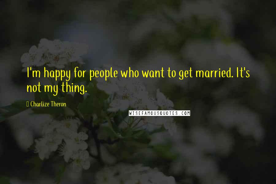 Charlize Theron Quotes: I'm happy for people who want to get married. It's not my thing.