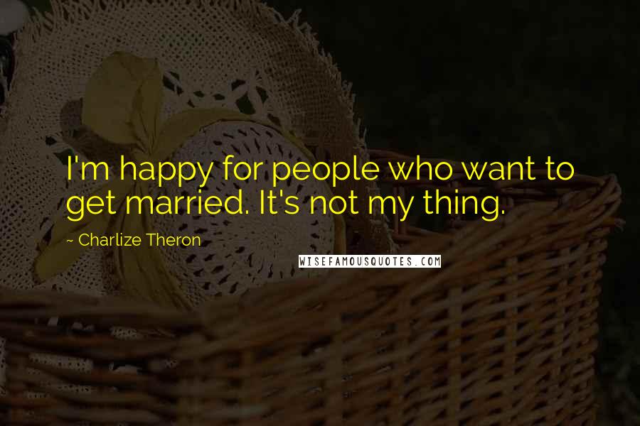 Charlize Theron Quotes: I'm happy for people who want to get married. It's not my thing.