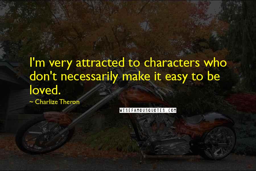 Charlize Theron Quotes: I'm very attracted to characters who don't necessarily make it easy to be loved.