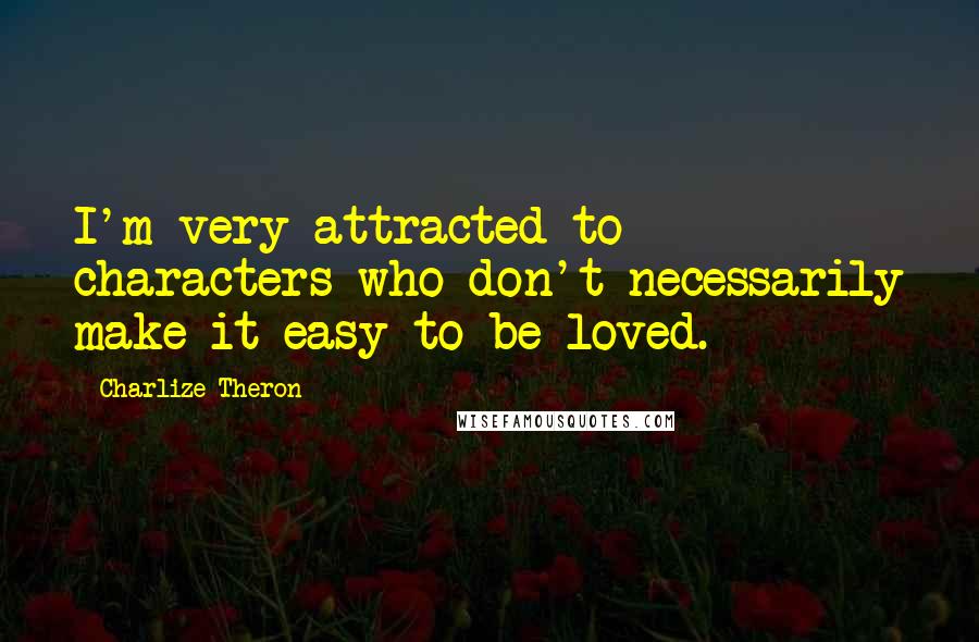 Charlize Theron Quotes: I'm very attracted to characters who don't necessarily make it easy to be loved.