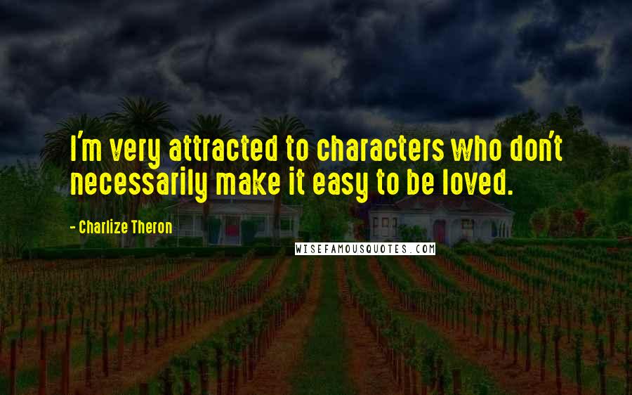 Charlize Theron Quotes: I'm very attracted to characters who don't necessarily make it easy to be loved.