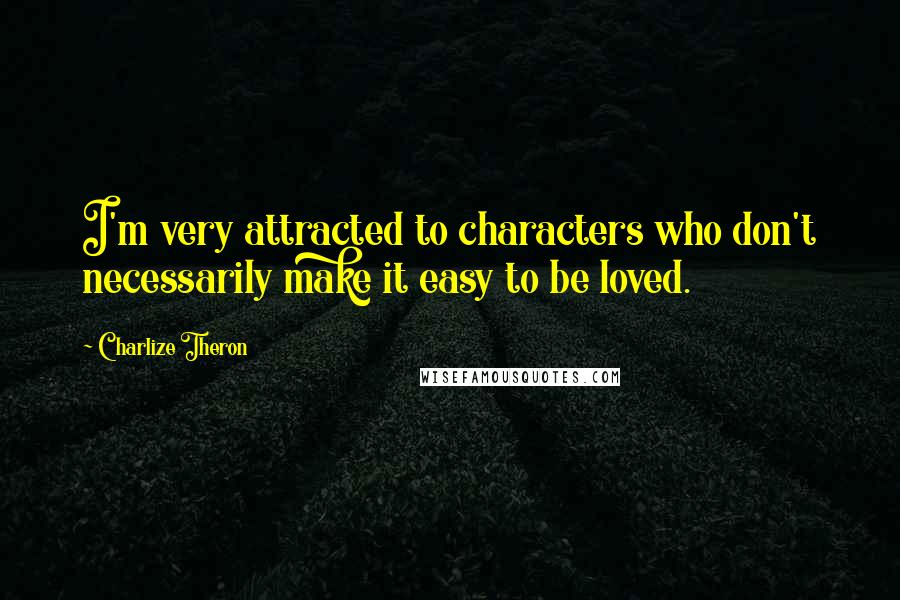 Charlize Theron Quotes: I'm very attracted to characters who don't necessarily make it easy to be loved.