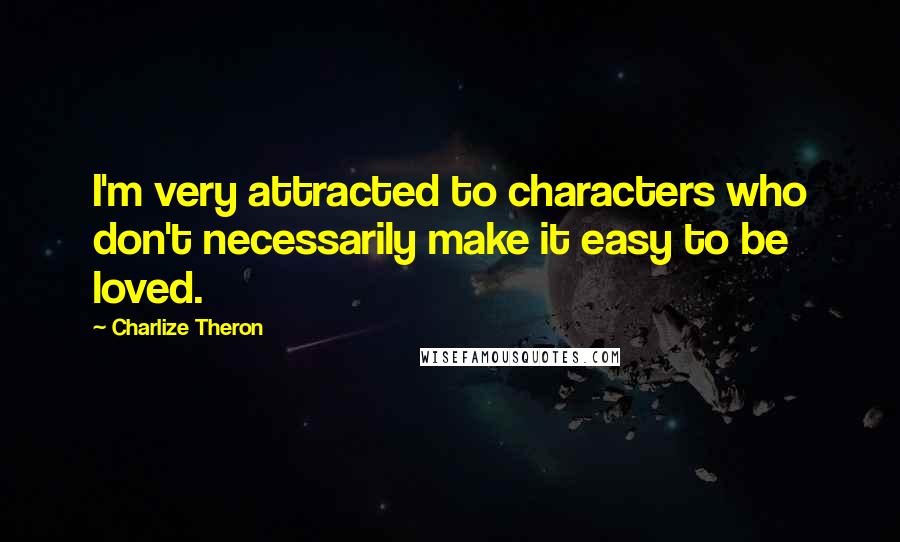 Charlize Theron Quotes: I'm very attracted to characters who don't necessarily make it easy to be loved.