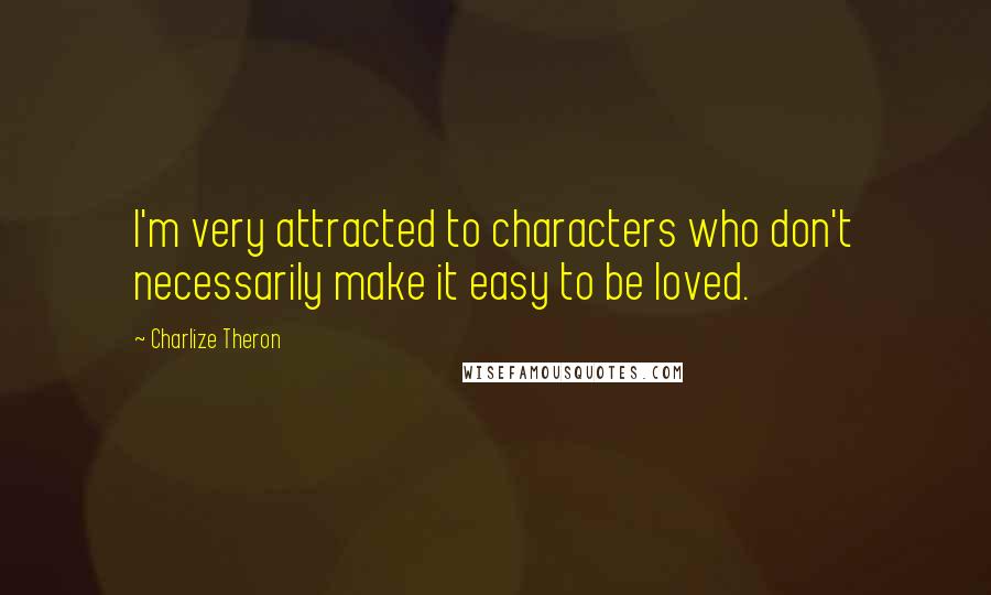 Charlize Theron Quotes: I'm very attracted to characters who don't necessarily make it easy to be loved.