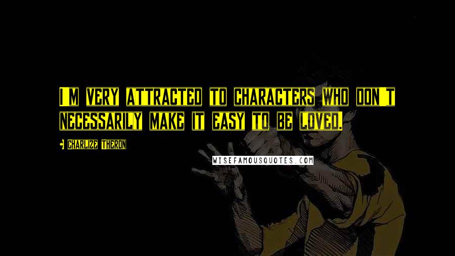 Charlize Theron Quotes: I'm very attracted to characters who don't necessarily make it easy to be loved.