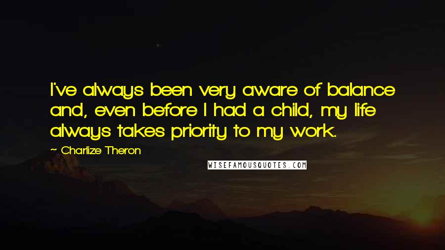 Charlize Theron Quotes: I've always been very aware of balance and, even before I had a child, my life always takes priority to my work.