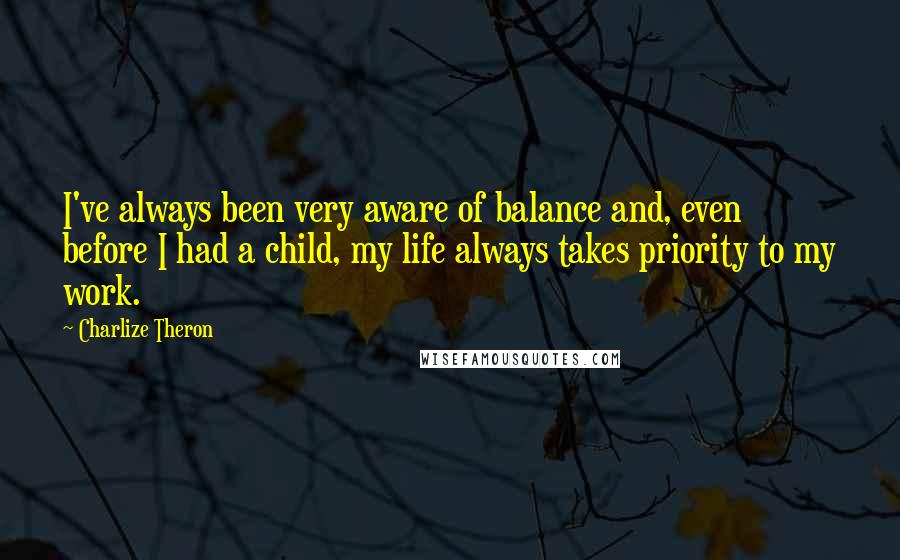 Charlize Theron Quotes: I've always been very aware of balance and, even before I had a child, my life always takes priority to my work.