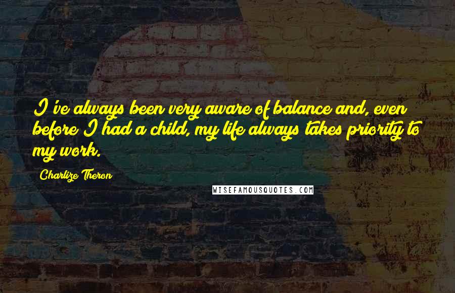 Charlize Theron Quotes: I've always been very aware of balance and, even before I had a child, my life always takes priority to my work.