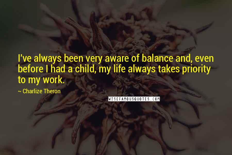 Charlize Theron Quotes: I've always been very aware of balance and, even before I had a child, my life always takes priority to my work.
