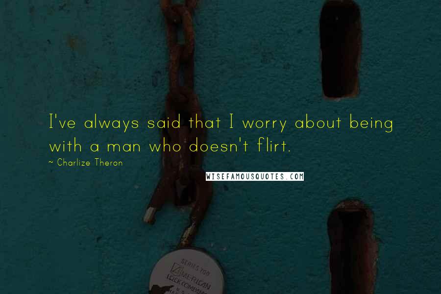 Charlize Theron Quotes: I've always said that I worry about being with a man who doesn't flirt.