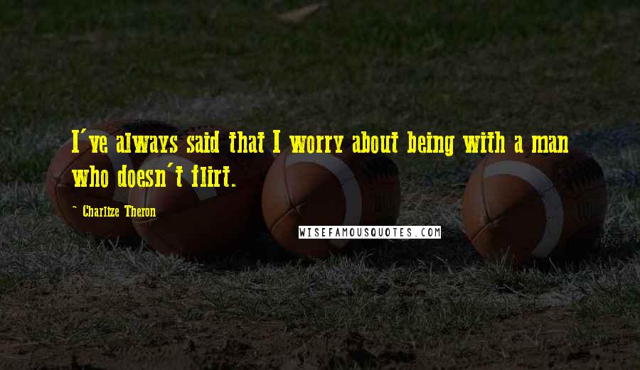 Charlize Theron Quotes: I've always said that I worry about being with a man who doesn't flirt.