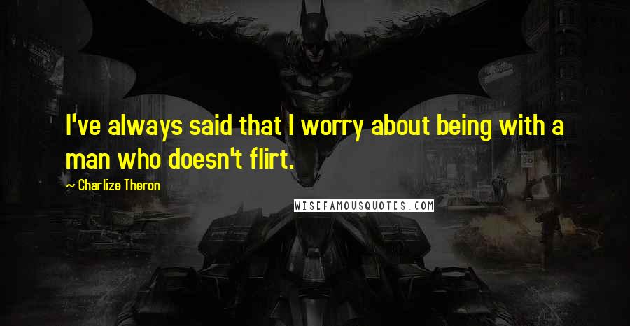 Charlize Theron Quotes: I've always said that I worry about being with a man who doesn't flirt.