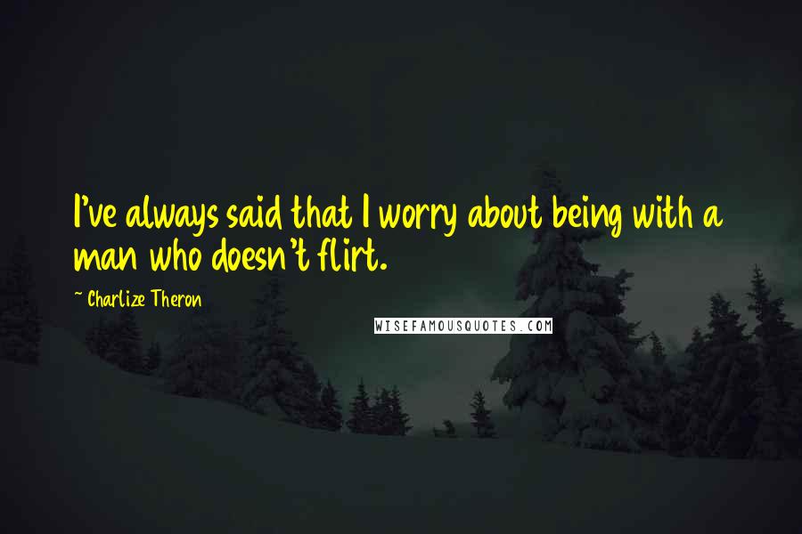 Charlize Theron Quotes: I've always said that I worry about being with a man who doesn't flirt.