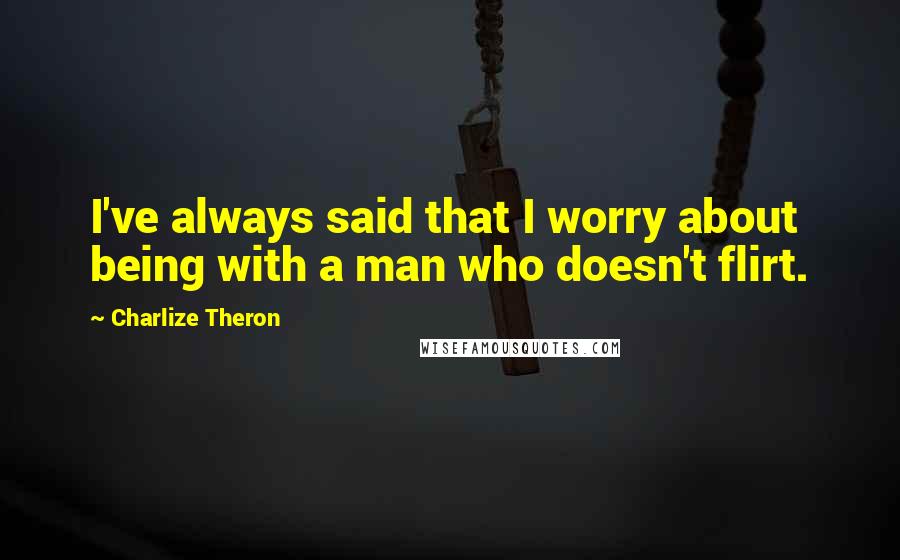 Charlize Theron Quotes: I've always said that I worry about being with a man who doesn't flirt.