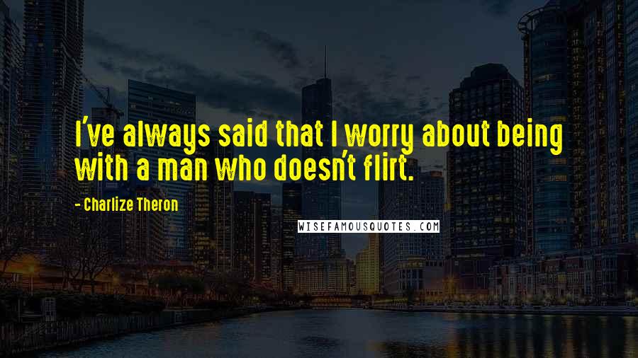 Charlize Theron Quotes: I've always said that I worry about being with a man who doesn't flirt.