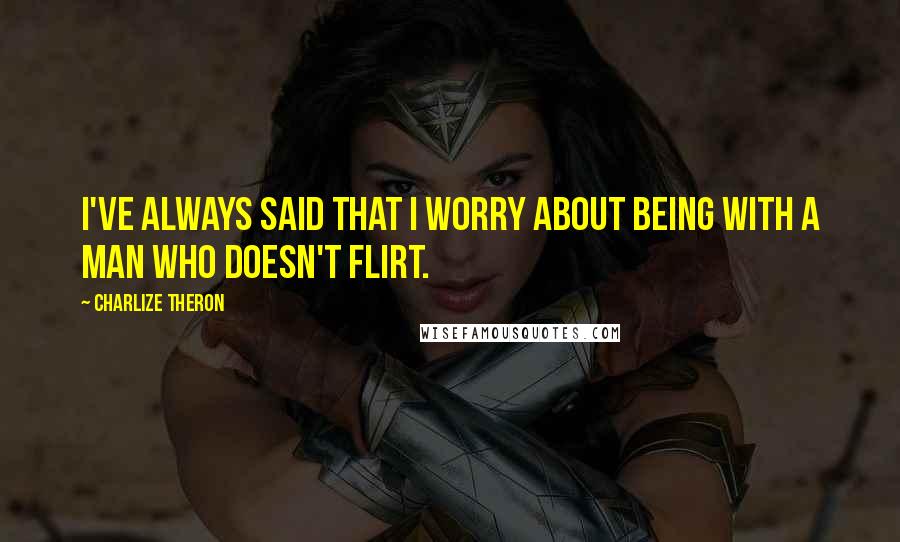 Charlize Theron Quotes: I've always said that I worry about being with a man who doesn't flirt.