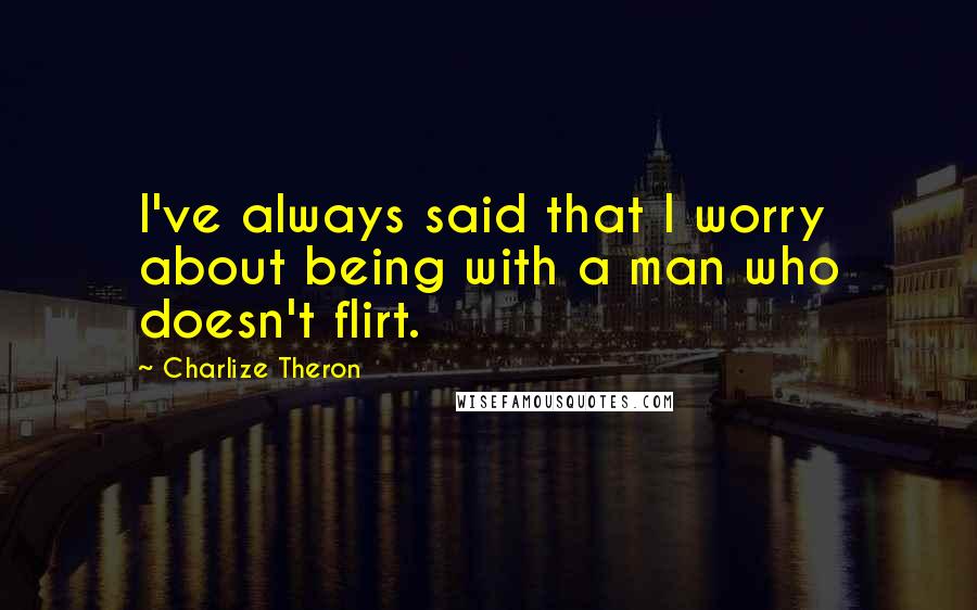 Charlize Theron Quotes: I've always said that I worry about being with a man who doesn't flirt.