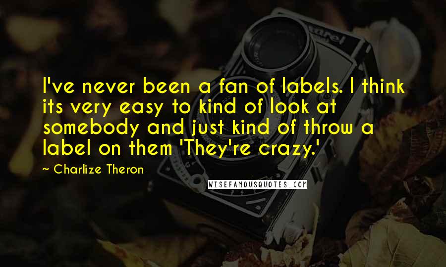Charlize Theron Quotes: I've never been a fan of labels. I think its very easy to kind of look at somebody and just kind of throw a label on them 'They're crazy.'