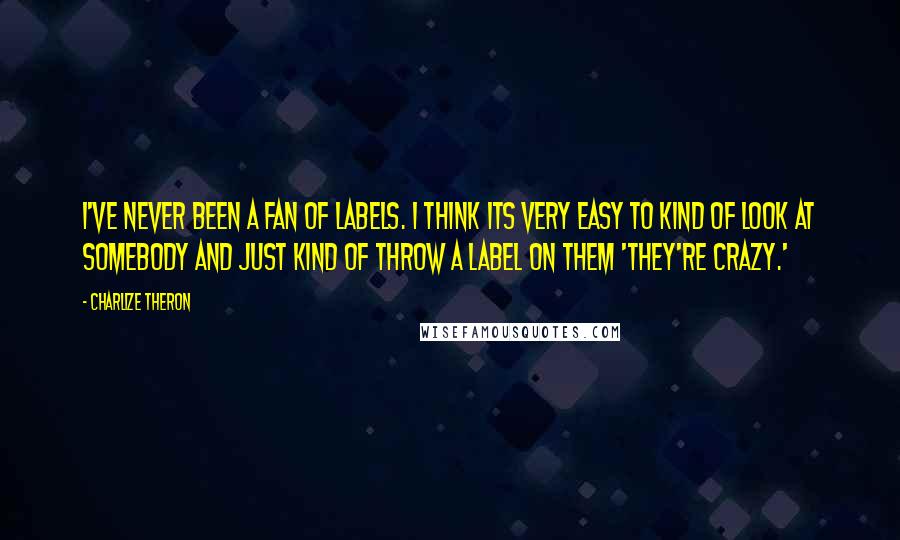 Charlize Theron Quotes: I've never been a fan of labels. I think its very easy to kind of look at somebody and just kind of throw a label on them 'They're crazy.'