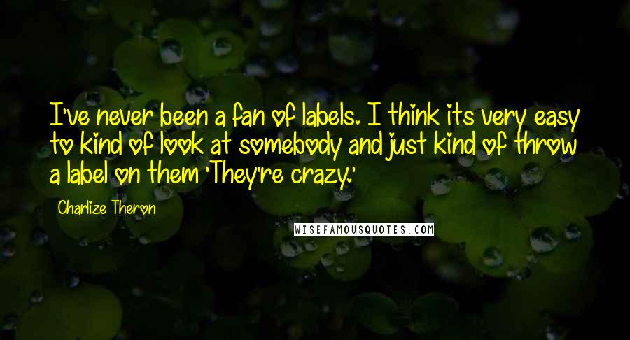 Charlize Theron Quotes: I've never been a fan of labels. I think its very easy to kind of look at somebody and just kind of throw a label on them 'They're crazy.'