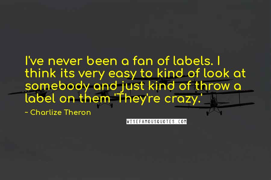 Charlize Theron Quotes: I've never been a fan of labels. I think its very easy to kind of look at somebody and just kind of throw a label on them 'They're crazy.'