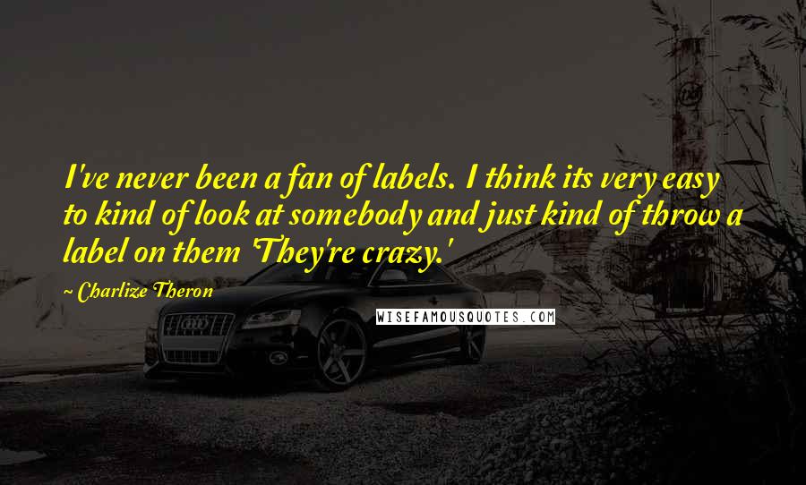 Charlize Theron Quotes: I've never been a fan of labels. I think its very easy to kind of look at somebody and just kind of throw a label on them 'They're crazy.'